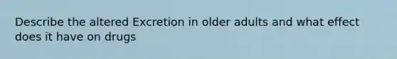 Describe the altered Excretion in older adults and what effect does it have on drugs