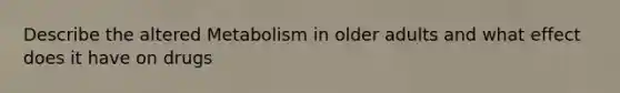 Describe the altered Metabolism in older adults and what effect does it have on drugs