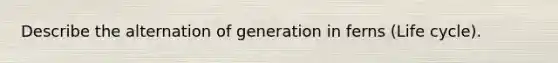 Describe the alternation of generation in ferns (Life cycle).