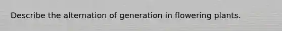 Describe the alternation of generation in flowering plants.