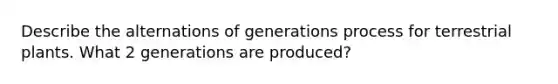 Describe the alternations of generations process for terrestrial plants. What 2 generations are produced?