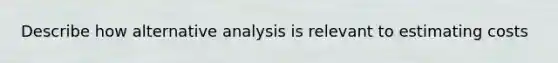 Describe how alternative analysis is relevant to estimating costs