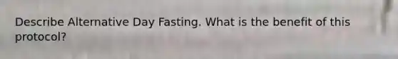 Describe Alternative Day Fasting. What is the benefit of this protocol?