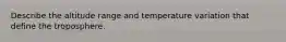 Describe the altitude range and temperature variation that define the troposphere.