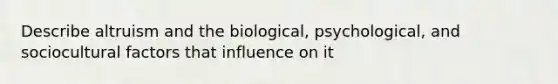 Describe altruism and the biological, psychological, and sociocultural factors that influence on it