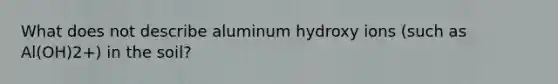 What does not describe aluminum hydroxy ions (such as Al(OH)2+) in the soil?