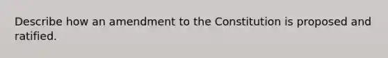 Describe how an amendment to the Constitution is proposed and ratified.