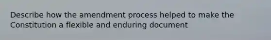 Describe how the amendment process helped to make the Constitution a flexible and enduring document