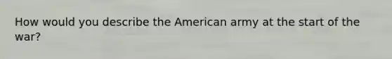 How would you describe the American army at the start of the war?