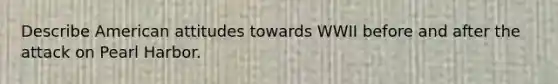 Describe American attitudes towards WWII before and after the attack on Pearl Harbor.