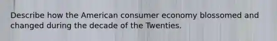 Describe how the American consumer economy blossomed and changed during the decade of the Twenties.