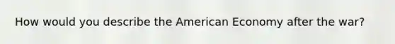 How would you describe the American Economy after the war?