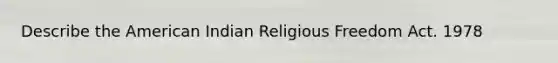 Describe the American Indian Religious Freedom Act. 1978