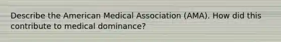 Describe the American Medical Association (AMA). How did this contribute to medical dominance?