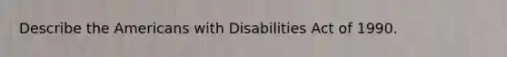 Describe the Americans with Disabilities Act of 1990.