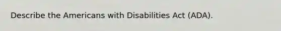 Describe the Americans with Disabilities Act (ADA).