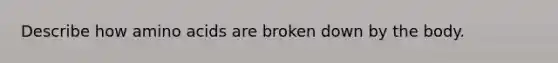 Describe how amino acids are broken down by the body.