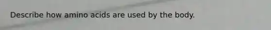 Describe how amino acids are used by the body.