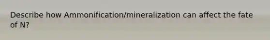 Describe how Ammonification/mineralization can affect the fate of N?