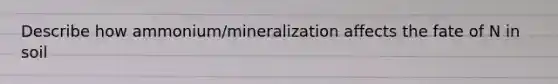 Describe how ammonium/mineralization affects the fate of N in soil