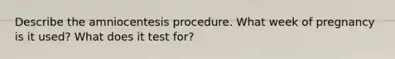 Describe the amniocentesis procedure. What week of pregnancy is it used? What does it test for?