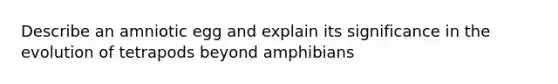 Describe an amniotic egg and explain its significance in the evolution of tetrapods beyond amphibians