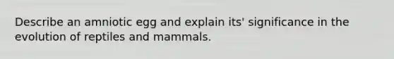 Describe an amniotic egg and explain its' significance in the evolution of reptiles and mammals.