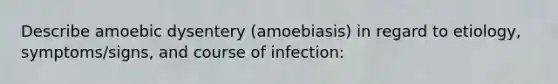 Describe amoebic dysentery (amoebiasis) in regard to etiology, symptoms/signs, and course of infection: