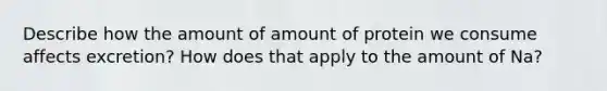 Describe how the amount of amount of protein we consume affects excretion? How does that apply to the amount of Na?