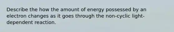 Describe the how the amount of energy possessed by an electron changes as it goes through the non-cyclic light-dependent reaction.