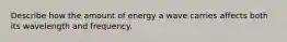 Describe how the amount of energy a wave carries affects both its wavelength and frequency.