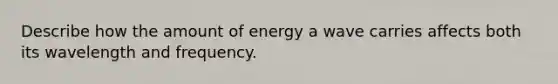 Describe how the amount of energy a wave carries affects both its wavelength and frequency.