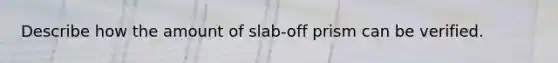 Describe how the amount of slab-off prism can be verified.