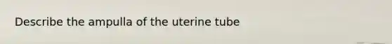 Describe the ampulla of the uterine tube