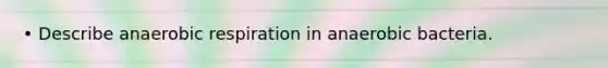 • Describe anaerobic respiration in anaerobic bacteria.