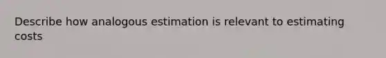 Describe how analogous estimation is relevant to estimating costs