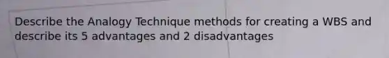 Describe the Analogy Technique methods for creating a WBS and describe its 5 advantages and 2 disadvantages