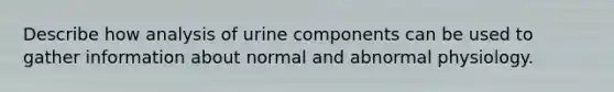 Describe how analysis of urine components can be used to gather information about normal and abnormal physiology.