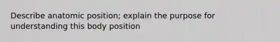 Describe anatomic position; explain the purpose for understanding this body position