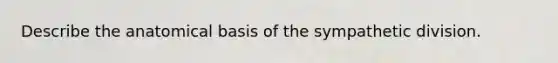 Describe the anatomical basis of the sympathetic division.