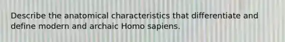 Describe the anatomical characteristics that differentiate and define modern and archaic <a href='https://www.questionai.com/knowledge/k9aqcXDhxN-homo-sapiens' class='anchor-knowledge'>homo sapiens</a>.