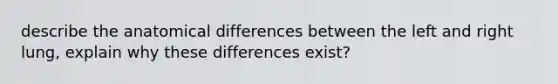 describe the anatomical differences between the left and right lung, explain why these differences exist?