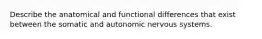 Describe the anatomical and functional differences that exist between the somatic and autonomic nervous systems.