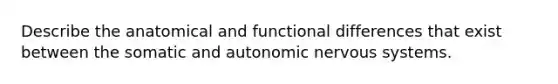 Describe the anatomical and functional differences that exist between the somatic and autonomic nervous systems.