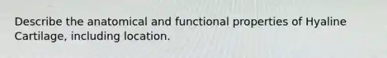 Describe the anatomical and functional properties of Hyaline Cartilage, including location.