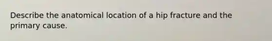 Describe the anatomical location of a hip fracture and the primary cause.