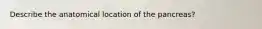 Describe the anatomical location of the pancreas?
