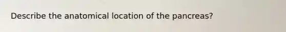 Describe the anatomical location of <a href='https://www.questionai.com/knowledge/kITHRba4Cd-the-pancreas' class='anchor-knowledge'>the pancreas</a>?