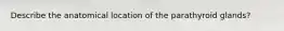 Describe the anatomical location of the parathyroid glands?