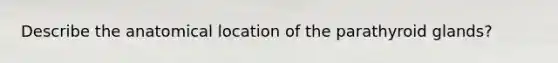 Describe the anatomical location of the parathyroid glands?